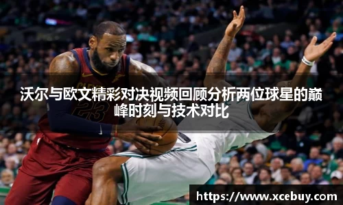 沃尔与欧文精彩对决视频回顾分析两位球星的巅峰时刻与技术对比