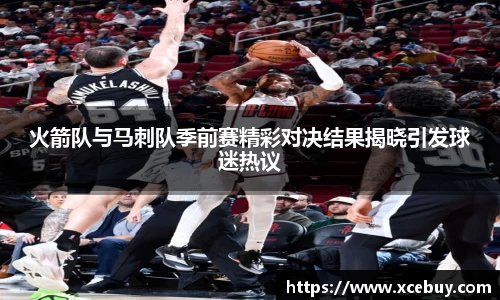 火箭队与马刺队季前赛精彩对决结果揭晓引发球迷热议